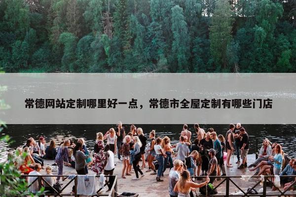 常德网站定制哪里好一点，常德市全屋定制有哪些门店