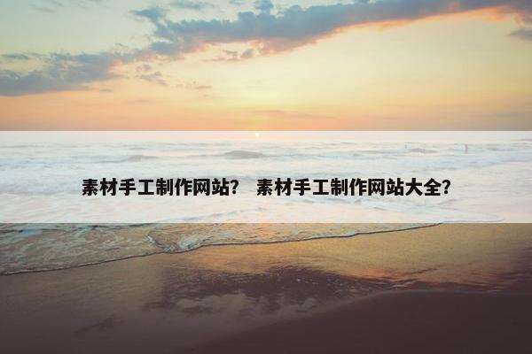 素材手工制作网站？ 素材手工制作网站大全？