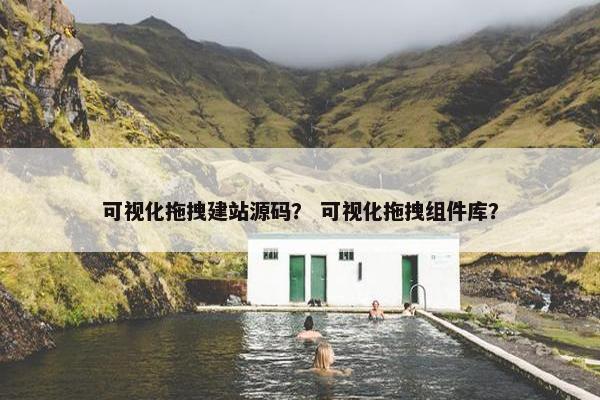 可视化拖拽建站源码？ 可视化拖拽组件库？