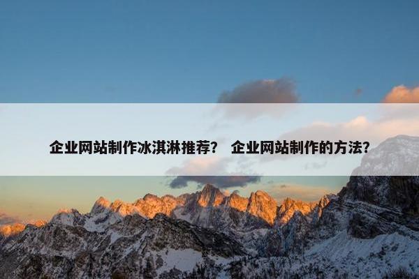 企业网站制作冰淇淋推荐？ 企业网站制作的方法？