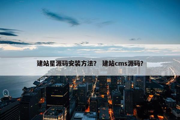 建站星源码安装方法？ 建站cms源码？
