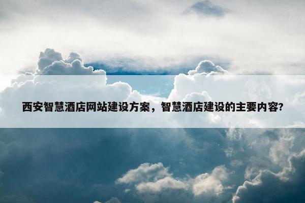 西安智慧酒店网站建设方案，智慧酒店建设的主要内容?