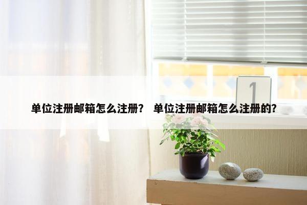 单位注册邮箱怎么注册？ 单位注册邮箱怎么注册的？