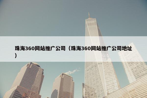 珠海360网站推广公司（珠海360网站推广公司地址）
