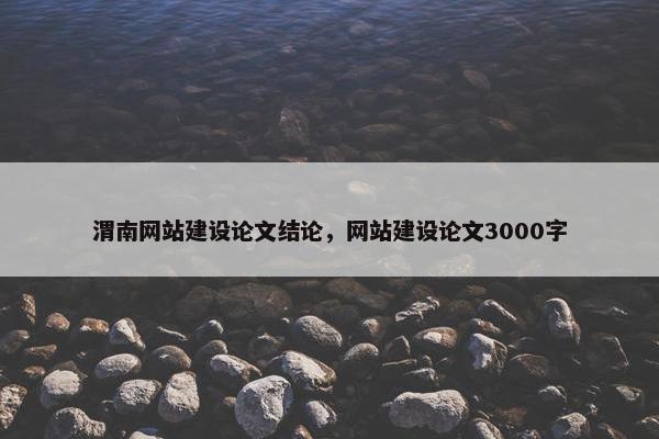 渭南网站建设论文结论，网站建设论文3000字