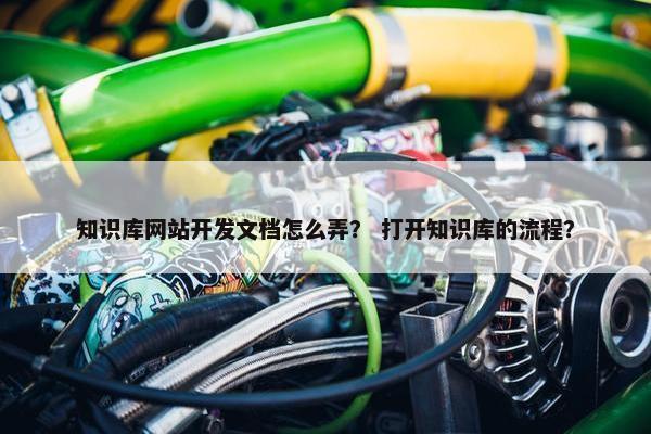 知识库网站开发文档怎么弄？ 打开知识库的流程？