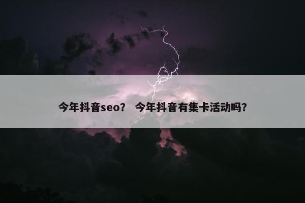 今年抖音seo？ 今年抖音有集卡活动吗？