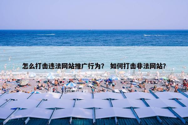 怎么打击违法网站推广行为？ 如何打击非法网站？