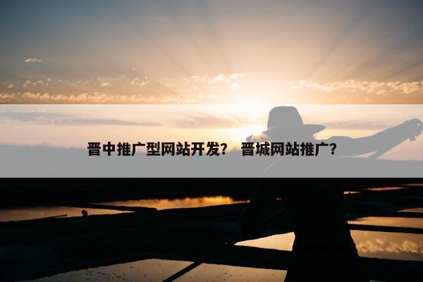 晋中推广型网站开发？ 晋城网站推广？