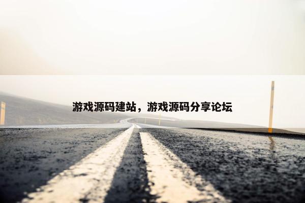 游戏源码建站，游戏源码分享论坛