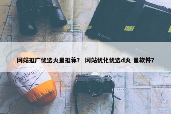 网站推广优选火星推荐？ 网站优化优选d火 星软件？
