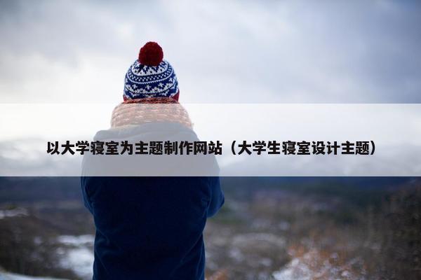 以大学寝室为主题制作网站（大学生寝室设计主题）
