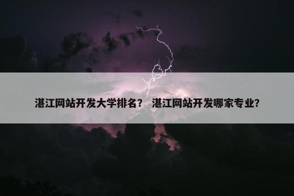湛江网站开发大学排名？ 湛江网站开发哪家专业？