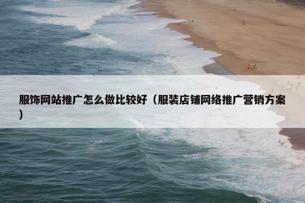 服饰网站推广怎么做比较好（服装店铺网络推广营销方案）