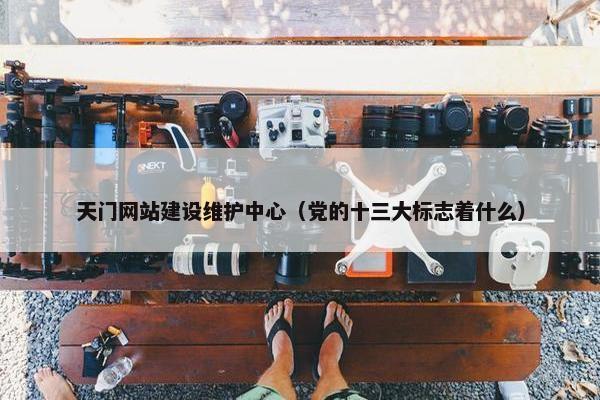 天门网站建设维护中心（党的十三大标志着什么）