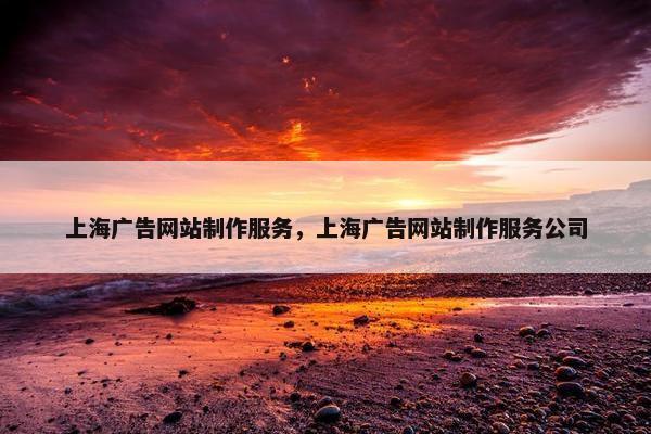 上海广告网站制作服务，上海广告网站制作服务公司