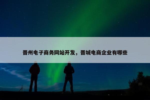 晋州电子商务网站开发，晋城电商企业有哪些