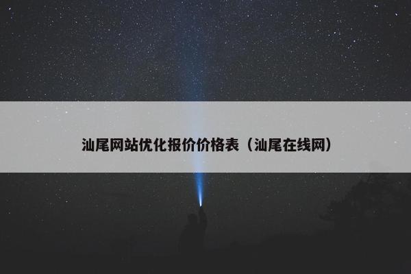 汕尾网站优化报价价格表（汕尾在线网）