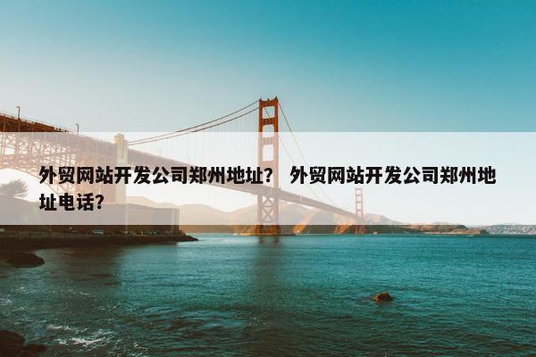 外贸网站开发公司郑州地址？ 外贸网站开发公司郑州地址电话？