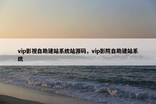 vip影视自助建站系统站源码，vip影院自助建站系统