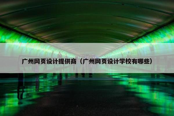 广州网页设计提供商（广州网页设计学校有哪些）