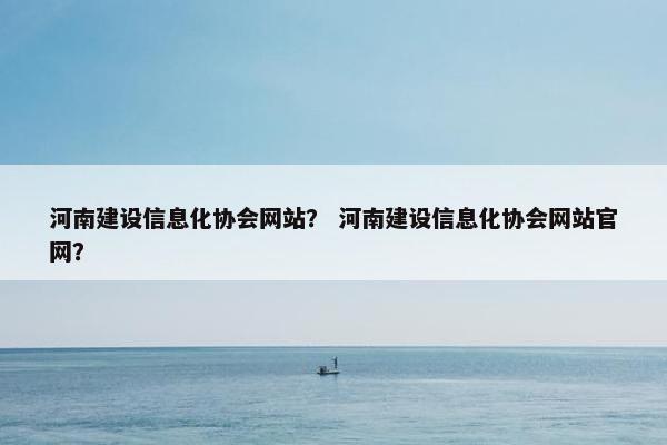 河南建设信息化协会网站？ 河南建设信息化协会网站官网？