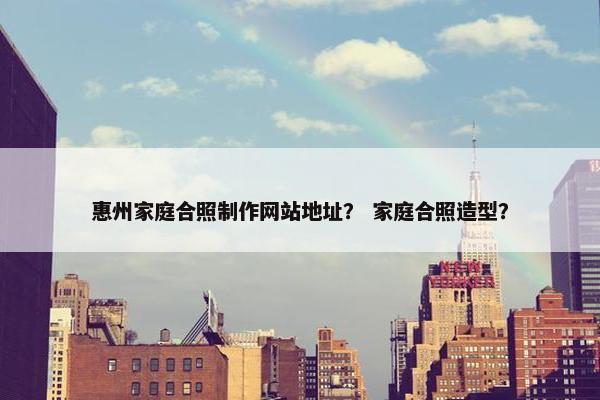 惠州家庭合照制作网站地址？ 家庭合照造型？