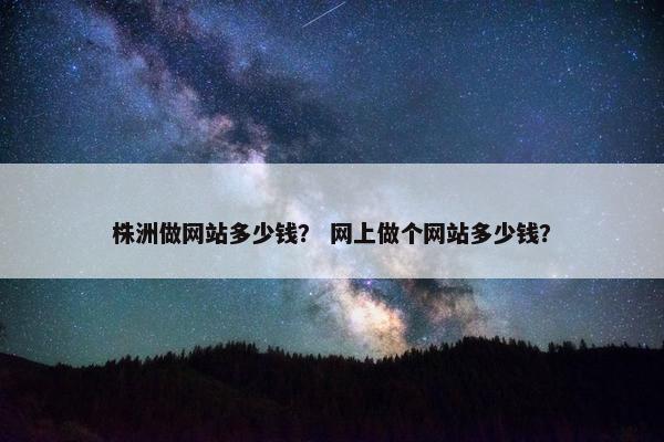 株洲做网站多少钱？ 网上做个网站多少钱？