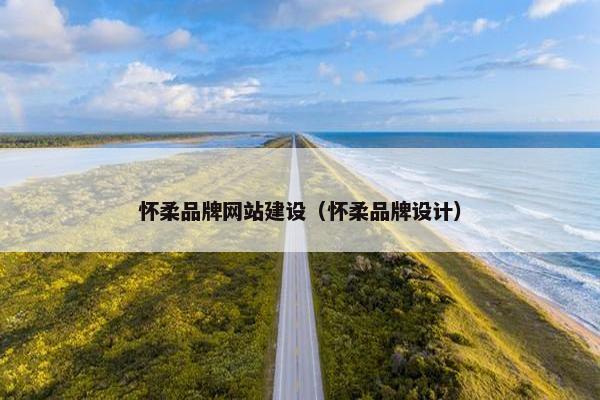 怀柔品牌网站建设（怀柔品牌设计）
