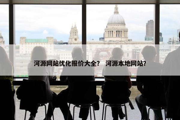 河源网站优化报价大全？ 河源本地网站？