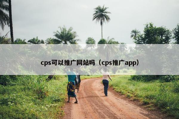 cps可以推广网站吗（cps推广app）