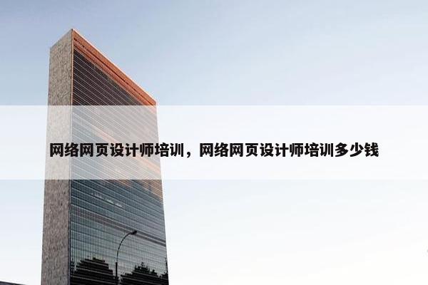 网络网页设计师培训，网络网页设计师培训多少钱