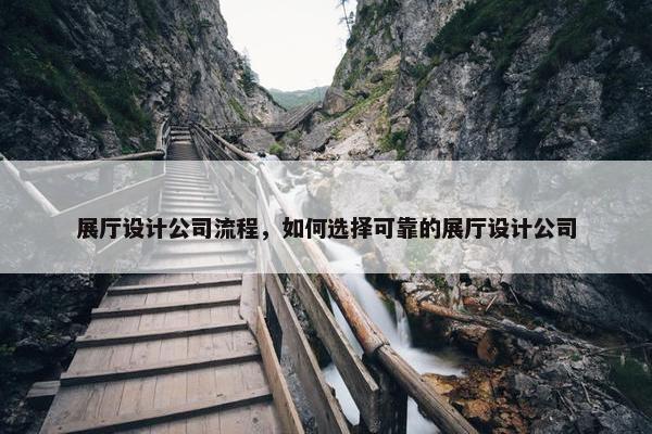 展厅设计公司流程，如何选择可靠的展厅设计公司