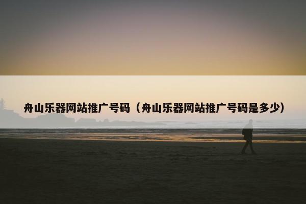 舟山乐器网站推广号码（舟山乐器网站推广号码是多少）