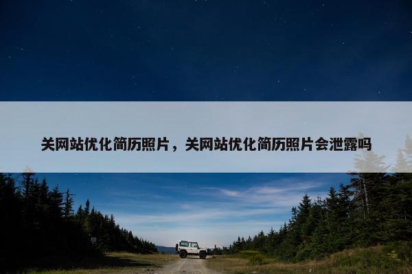 关网站优化简历照片，关网站优化简历照片会泄露吗
