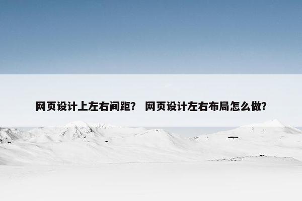 网页设计上左右间距？ 网页设计左右布局怎么做？
