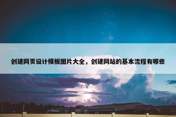 创建网页设计模板图片大全，创建网站的基本流程有哪些