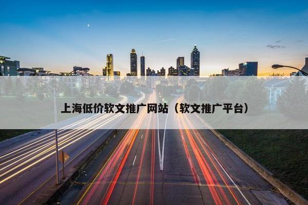 上海低价软文推广网站（软文推广平台）