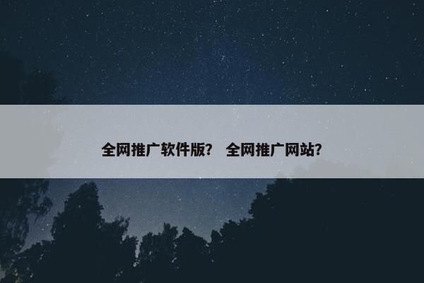 全网推广软件版？ 全网推广网站？