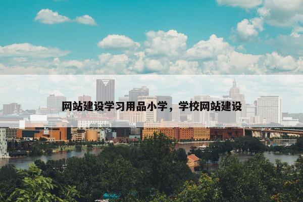 网站建设学习用品小学，学校网站建设