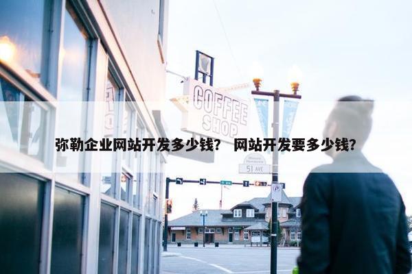 弥勒企业网站开发多少钱？ 网站开发要多少钱？