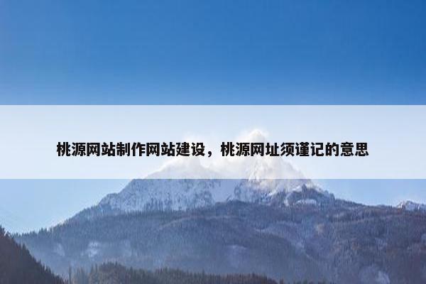 桃源网站制作网站建设，桃源网址须谨记的意思