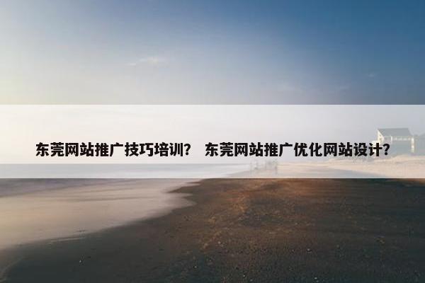 东莞网站推广技巧培训？ 东莞网站推广优化网站设计？