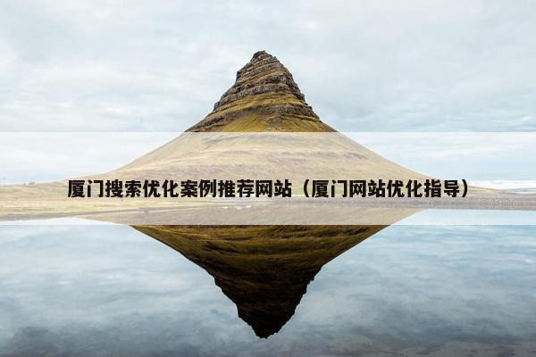 厦门搜索优化案例推荐网站（厦门网站优化指导）