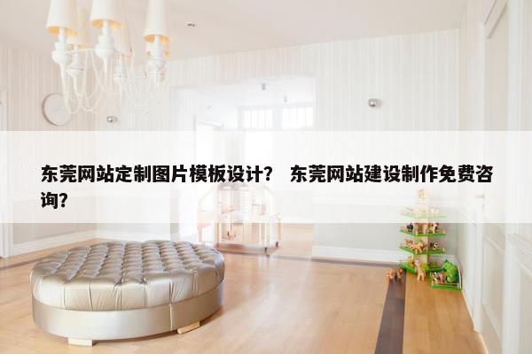 东莞网站定制图片模板设计？ 东莞网站建设制作免费咨询？