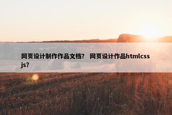 网页设计制作作品文档？ 网页设计作品htmlcssjs？