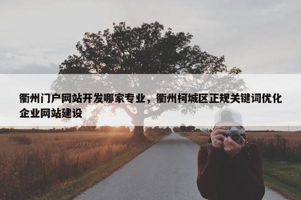 衢州门户网站开发哪家专业，衢州柯城区正规关键词优化企业网站建设