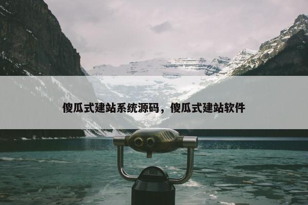 傻瓜式建站系统源码，傻瓜式建站软件