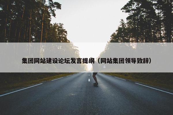 集团网站建设论坛发言提纲（网站集团领导致辞）