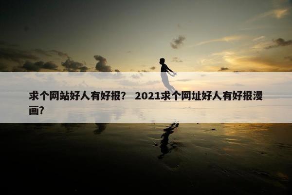 求个网站好人有好报？ 2021求个网址好人有好报漫画？